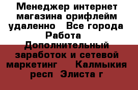 Менеджер интернет-магазина орифлейм удаленно - Все города Работа » Дополнительный заработок и сетевой маркетинг   . Калмыкия респ.,Элиста г.